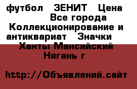 1.1) футбол : ЗЕНИТ › Цена ­ 499 - Все города Коллекционирование и антиквариат » Значки   . Ханты-Мансийский,Нягань г.